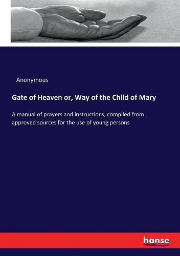 Cover image for Gate of Heaven or, Way of the Child of Mary: A manual of prayers and instructions, compiled from approved sources for the use of young persons