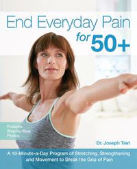 Cover image for End Everyday Pain For 50+: A 10-Minute-a-Day Program of Stretching, Strengthening and Movement to Break the Grip of Pain