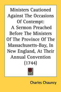 Cover image for Ministers Cautioned Against the Occasions of Contempt: A Sermon Preached Before the Ministers of the Province of the Massachusetts-Bay, in New England, at Their Annual Convention (1744)