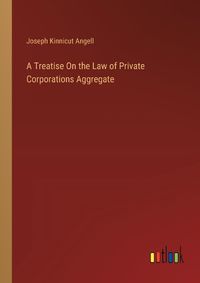 Cover image for A Treatise On the Law of Private Corporations Aggregate