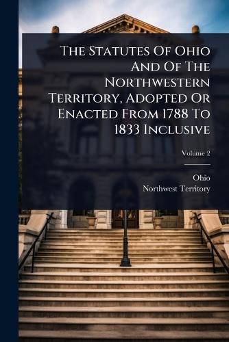 Cover image for The Statutes Of Ohio And Of The Northwestern Territory, Adopted Or Enacted From 1788 To 1833 Inclusive