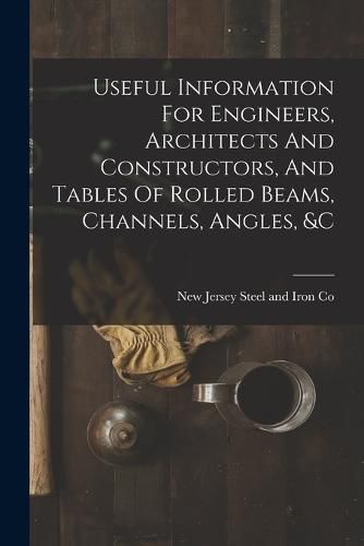 Cover image for Useful Information For Engineers, Architects And Constructors, And Tables Of Rolled Beams, Channels, Angles, &c