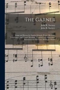 Cover image for The Garner: Songs and Hymns for Sunday-schools, Prayer Meetings, Temperance, and Gospel Meetings; Together With Elementary Instruction and Exercises, for Music Classes