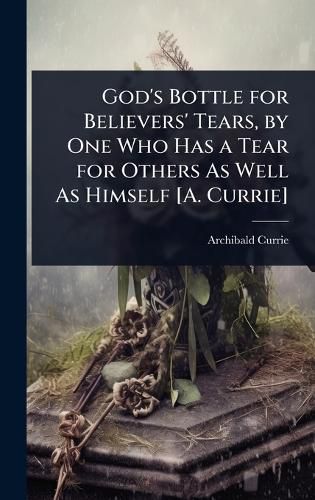 Cover image for God's Bottle for Believers' Tears, by One Who Has a Tear for Others As Well As Himself [A. Currie]