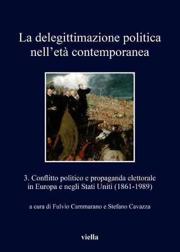 La Delegittimazione Politica Nell'eta Contemporanea 3: Conflitto Politico E Propaganda Elettorale in Europa E Negli Stati Uniti (1861-1989)