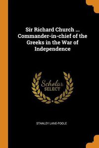 Cover image for Sir Richard Church ... Commander-In-Chief of the Greeks in the War of Independence