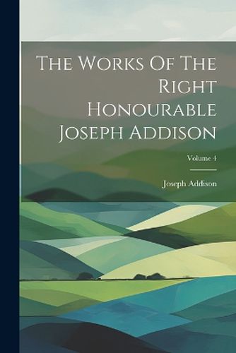 Cover image for The Works Of The Right Honourable Joseph Addison; Volume 4