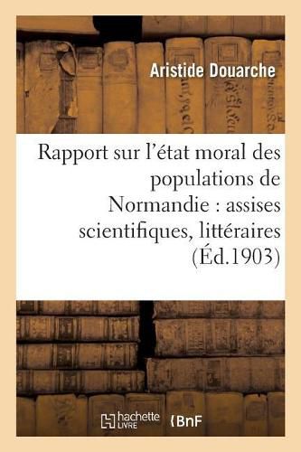 Rapport Sur l'Etat Moral Des Populations de Normandie: Assises Scientifiques, Litteraires Et: Artistiques, Fondees Par Arcisse de Caumont, 3e Session, Caen, 4-6 Juin 1903