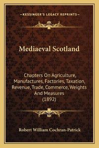 Cover image for Mediaeval Scotland: Chapters on Agriculture, Manufactures, Factories, Taxation, Revenue, Trade, Commerce, Weights and Measures (1892)