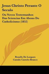 Cover image for Jesus Christo Perante O Seculo: Ou Novos Testemunhos Das Sciencias Em Abono Do Catholicismo (1852)