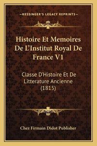 Cover image for Histoire Et Memoires de L'Institut Royal de France V1: Classe D'Histoire Et de Litterature Ancienne (1815)