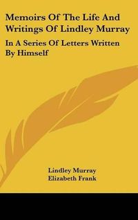 Cover image for Memoirs of the Life and Writings of Lindley Murray: In a Series of Letters Written by Himself