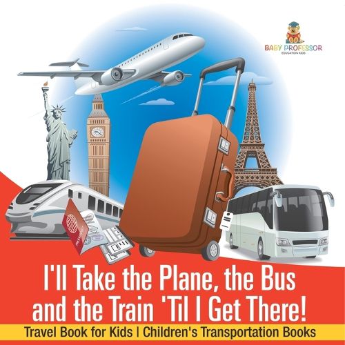 Cover image for I'll Take the Plane, the Bus and the Train 'Til I Get There! Travel Book for Kids Children's Transportation Books