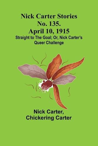 Nick Carter Stories No. 135. April 10, 1915; Straight to the Goal; Or, Nick Carter's Queer Challenge