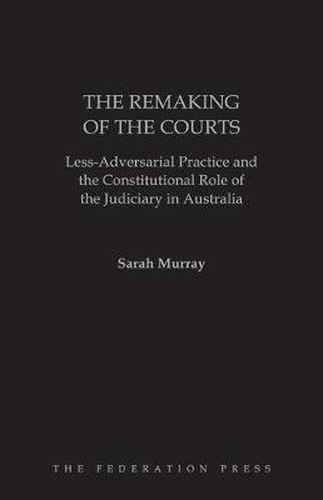 Cover image for The Remaking of the Courts: Less-Adversarial Practice and the Constitutional Role of the Judiciary in Australia