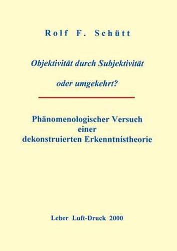 Objektivitat durch Subjektivitat oder umgekehrt ?: Phanomenologischer Versuch einer dekonstruierten Erkenntnistheorie