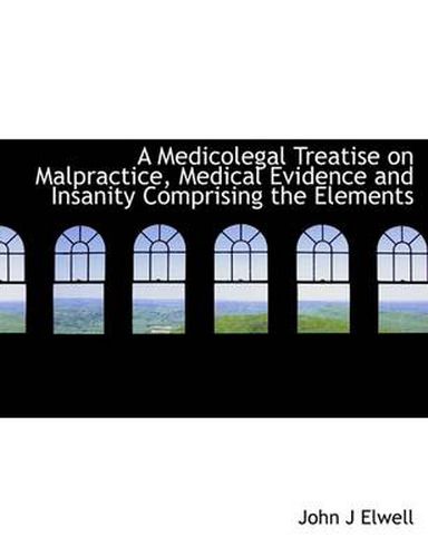 Cover image for A Medicolegal Treatise on Malpractice, Medical Evidence and Insanity Comprising the Elements