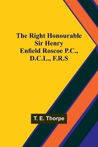 Cover image for The Right Honourable Sir Henry Enfield Roscoe P.C., D.C.L., F.R.S