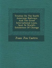 Cover image for Treatise on the South American Railways and the Great International Lines, Sent to World's Exhibition of Chicago