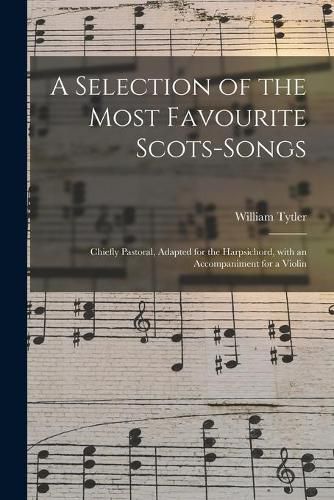 Cover image for A Selection of the Most Favourite Scots-songs: Chiefly Pastoral, Adapted for the Harpsichord, With an Accompaniment for a Violin