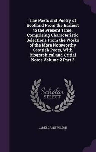 The Poets and Poetry of Scotland from the Earliest to the Present Time, Comprising Characteristic Selections from the Works of the More Noteworthy Scottish Poets, with Biographical and Critial Notes Volume 2 Part 2