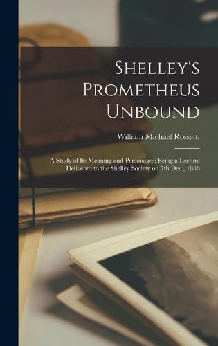 Shelley's Prometheus Unbound; a Study of its Meaning and Personages; Being a Lecture Delivered to the Shelley Society on 7th Dec., 1886