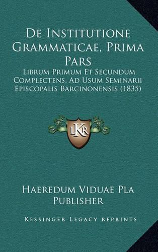 Cover image for de Institutione Grammaticae, Prima Pars: Librum Primum Et Secundum Complectens, Ad Usum Seminarii Episcopalis Barcinonensis (1835)