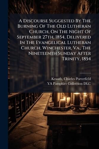 Cover image for A Discourse Suggested By The Burning Of The Old Lutheran Church, On The Night Of September 27th, 1854, Delivered In The Evangelical Lutheran Church, Winchester, Va., The Nineteenth Sunday After Trinity, 1854