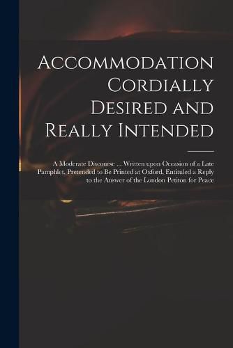 Cover image for Accommodation Cordially Desired and Really Intended: a Moderate Discourse ... Written Upon Occasion of a Late Pamphlet, Pretended to Be Printed at Oxford, Entituled a Reply to the Answer of the London Petiton for Peace