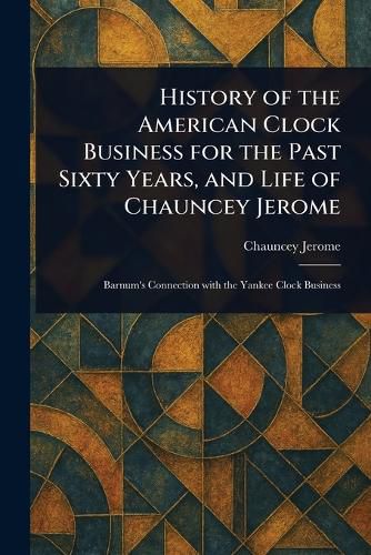 Cover image for History of the American Clock Business for the Past Sixty Years, and Life of Chauncey Jerome