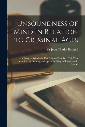 Unsoundness of Mind in Relation to Criminal Acts: an Essay, to Which the First Sugden Prize Was This Year Awarded, by the King and Queen's College of Physicians in Ireland