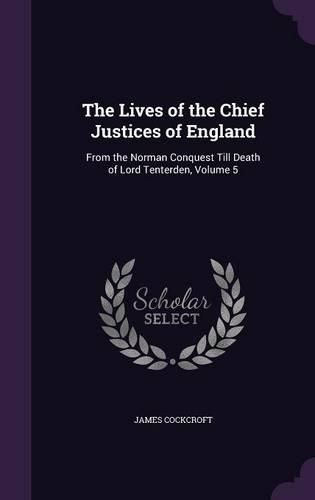 The Lives of the Chief Justices of England: From the Norman Conquest Till Death of Lord Tenterden, Volume 5