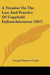 Cover image for A Treatise on the Law and Practice of Copyhold Enfranchisement (1857)