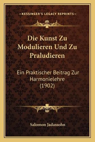 Cover image for Die Kunst Zu Modulieren Und Zu Praludieren: Ein Praktischer Beitrag Zur Harmonielehre (1902)