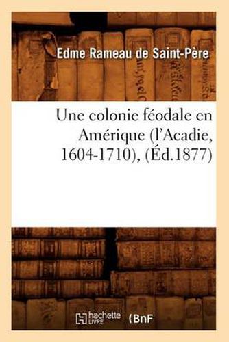 Une Colonie Feodale En Amerique (l'Acadie, 1604-1710), (Ed.1877)