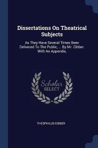 Cover image for Dissertations on Theatrical Subjects: As They Have Several Times Been Delivered to the Public, ... by Mr. Cibber. with an Appendix,