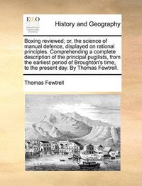 Cover image for Boxing Reviewed; Or, the Science of Manual Defence, Displayed on Rational Principles. Comprehending a Complete Description of the Principal Pugilists, from the Earliest Period of Broughton's Time, to the Present Day. by Thomas Fewtrell.