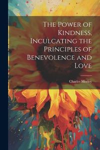 Cover image for The Power of Kindness, Inculcating the Principles of Benevolence and Love