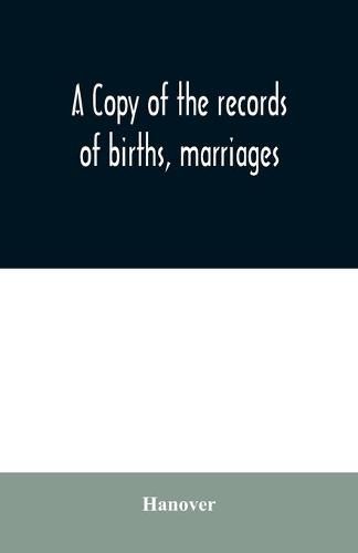 Cover image for A copy of the records of births, marriages, and deaths and of intentions of marriage of the Town of Hanover, Mass., 1727-1857