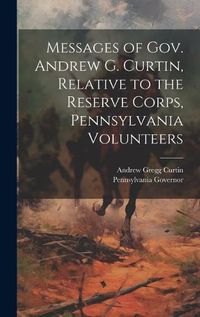 Cover image for Messages of Gov. Andrew G. Curtin, Relative to the Reserve Corps, Pennsylvania Volunteers