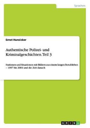 Cover image for Authentische Polizei- und Kriminalgeschichten. Teil 3: Stationen und Situationen mit Bildern aus einem langen Berufsleben - 1997 bis 2004 und die Zeit danach