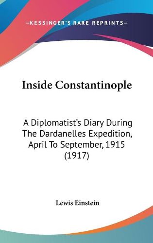 Cover image for Inside Constantinople: A Diplomatist's Diary During the Dardanelles Expedition, April to September, 1915 (1917)