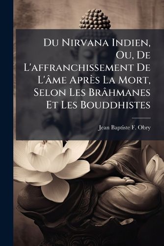 Cover image for Du Nirvana Indien, Ou, de L'Affranchissement de L'[Me Aprs La Mort, Selon Les Br[hmanes Et Les Bouddhistes