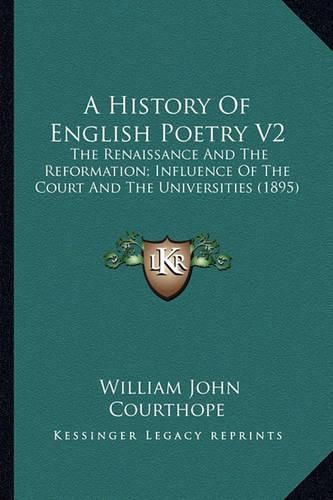 A History of English Poetry V2 a History of English Poetry V2: The Renaissance and the Reformation; Influence of the Court the Renaissance and the Reformation; Influence of the Court and the Universities (1895) and the Universities (1895)