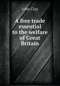 Cover image for A free trade essential to the welfare of Great Britain