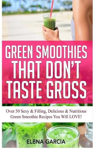 Cover image for Green Smoothies That Don't Taste Gross: Over 50 Sexy & Filling, Delicious & Nutritious Green Smoothie Recipes You Will LOVE!