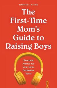 Cover image for The First-Time Mom's Guide to Raising Boys: Practical Advice for Your Son's Formative Years