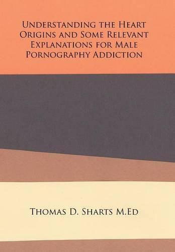 Understanding the Heart Origins and Some Relevant Explanations for Male Pornography Addiction