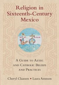 Cover image for Religion in Sixteenth-Century Mexico: A Guide to Aztec and Catholic Beliefs and Practices