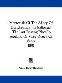 Cover image for Memorials Of The Abbey Of Dundrennan, In Galloway: The Last Resting Place In Scotland Of Mary Queen Of Scots (1857)